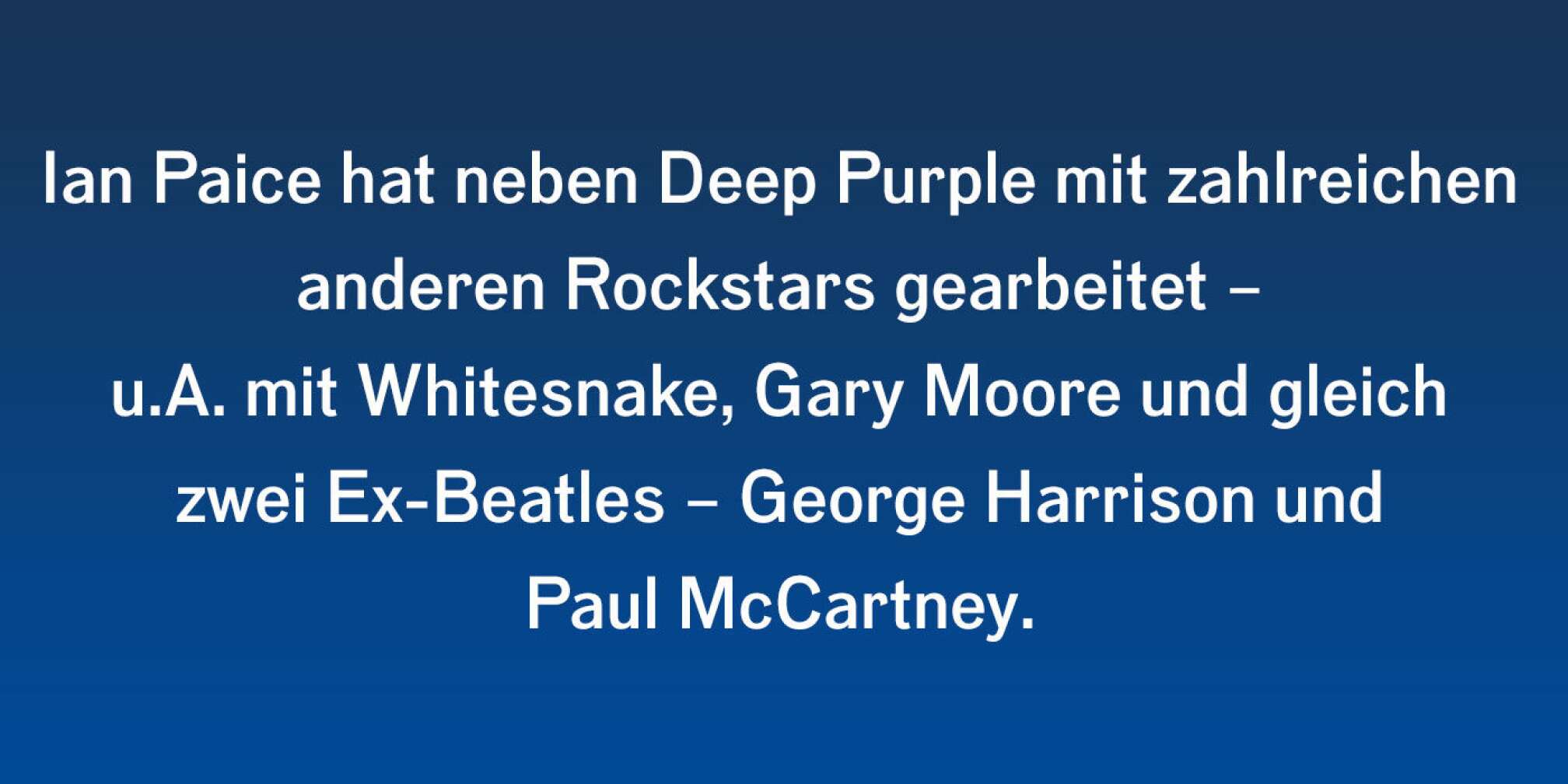 Ian Paice hat neben Deep Purple mit zahlreichen anderen Rockstars gearbeitet - u.A. mit Whitesnake, Gary Moore und gleich zwei Ex-Beatles: George Harrison und Paul McCartney.