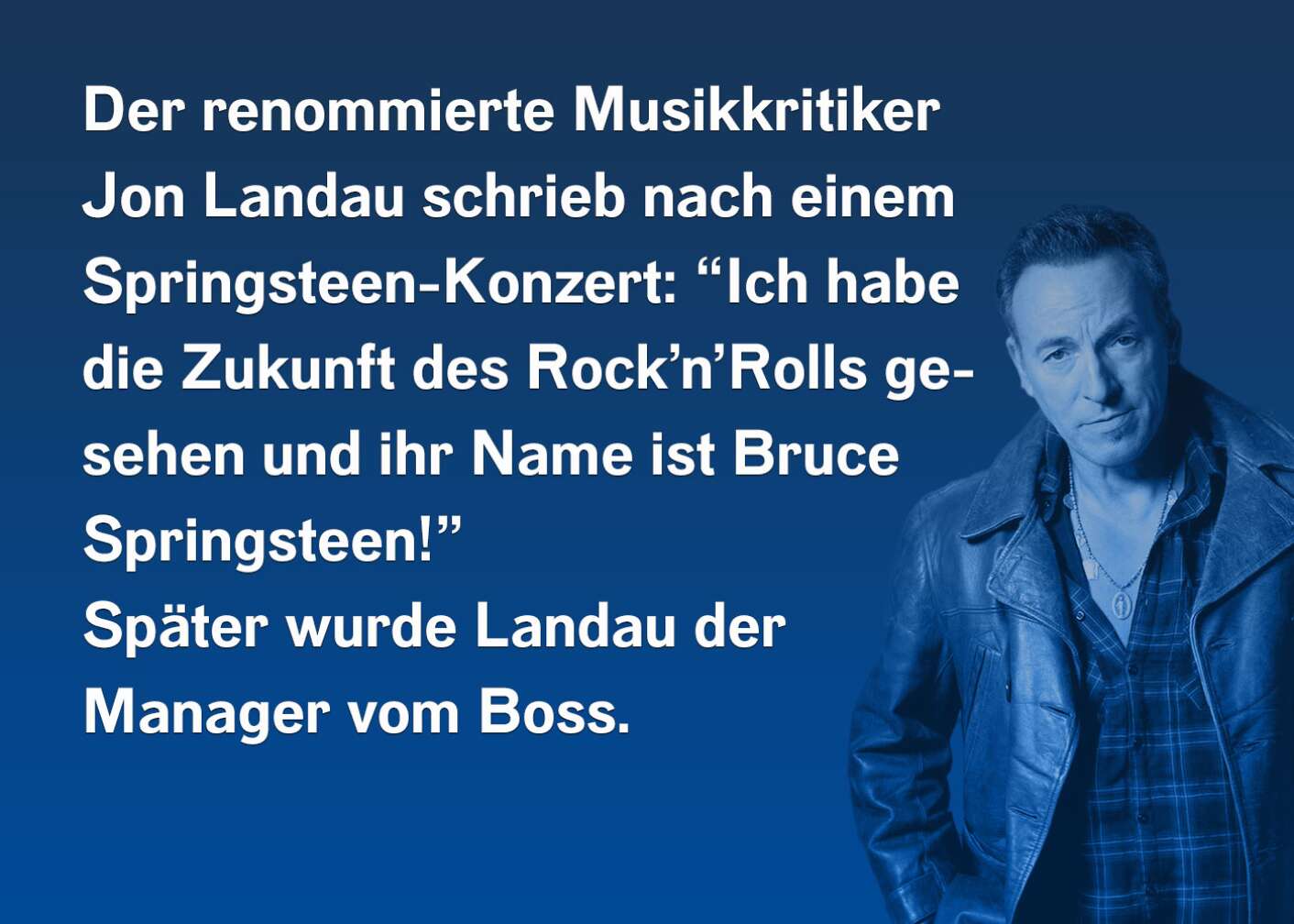 Der renommierte Musikkritiker Jon Landau schrieb nach einem Springsteen-Konzert: "Ich habe die Zukunft des Rock'n'Rolls gesehen und ihr Name ist Bruce Springsteen!" Später wurde Landau der Manager vom Boss.