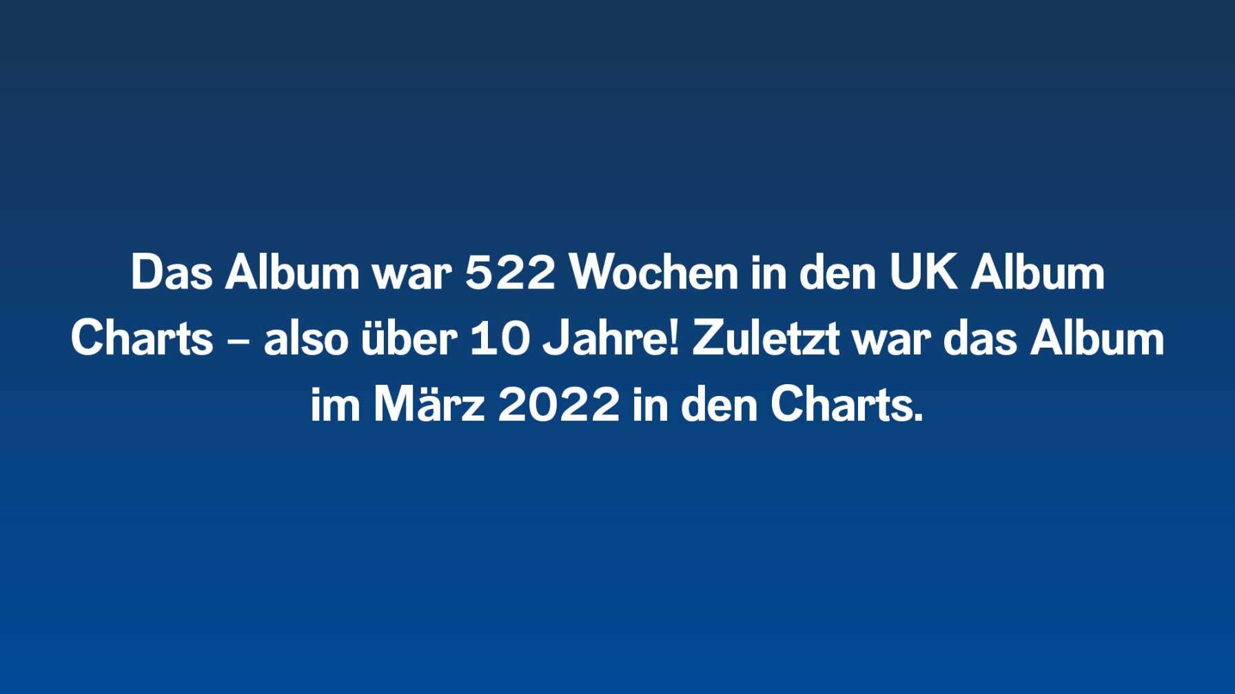 Das Album war 522 Wochen in den UK Album Charts – also über 10 Jahre! Zuletzt war das Album im März 2022 in den Charts.