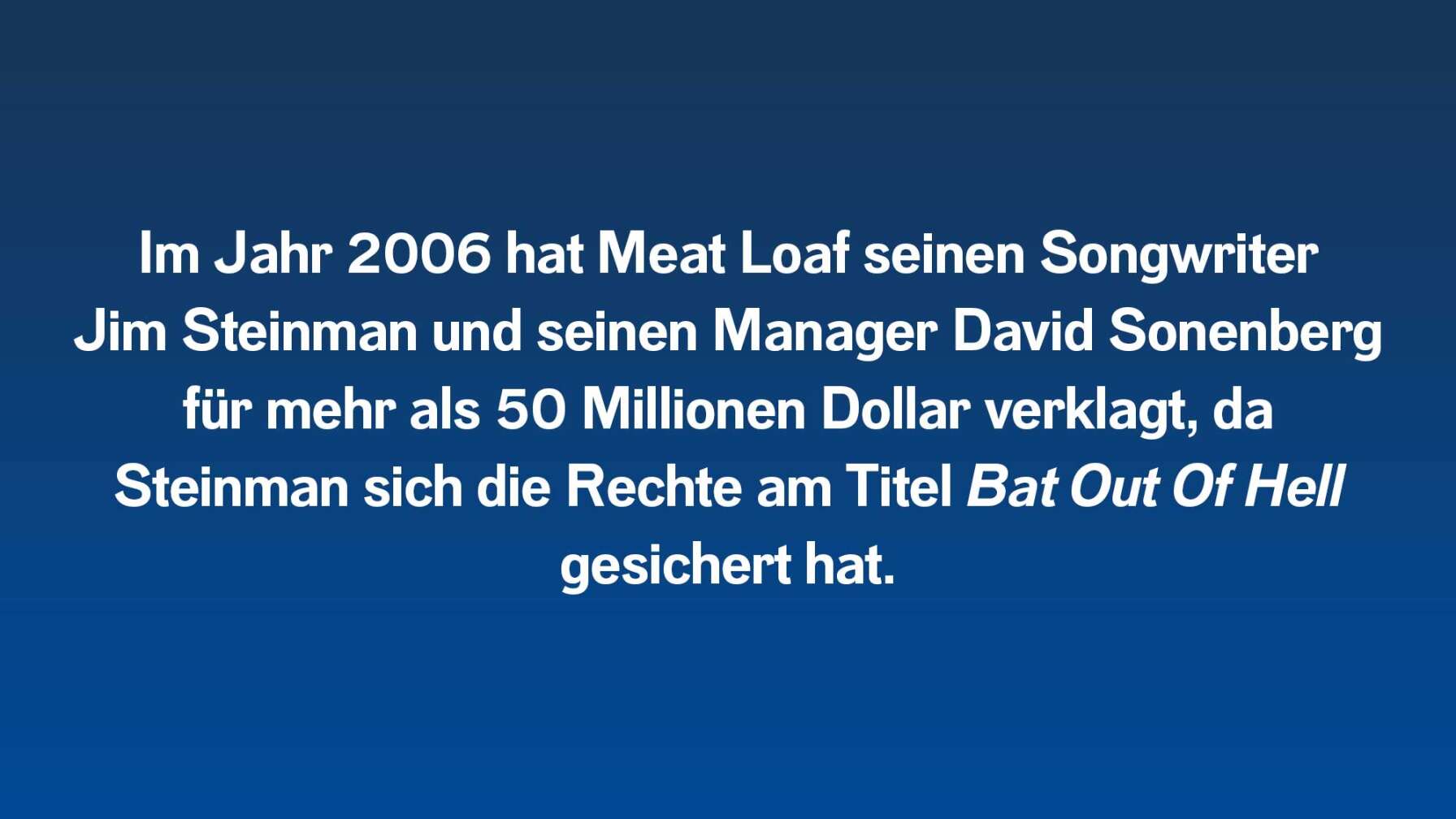 Im Jahr 2006 hat Meat Loaf seinen Songwriter Jim Steinman und seinen Manager David Sonenberg für mehr als 50 Millionen Dollar verklagt, da Steinman sich die Rechte am Titel Bat Out Of Hell unter anderem für das heutige Musical gesichert hat.
