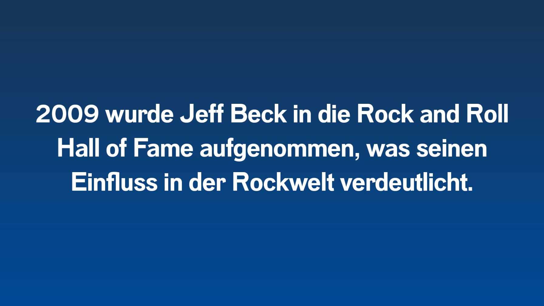 2009 wurde Jeff Beck in die Rock and Roll Hall of Fame aufgenommen, was seinen Einfluss in der Rockwelt verdeutlicht.