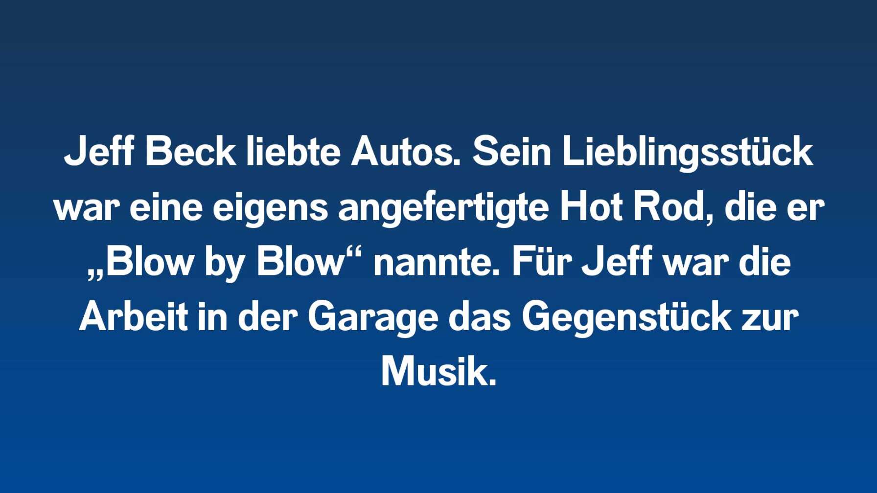 Jeff Beck liebte Autos. Sein Lieblingsstück war eine eigens angefertigte Hot Rod, die er „Blow by Blow“ nannte. Für Jeff war die Arbeit in der Garage das Gegenstück zur Musik.
